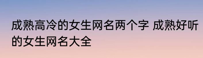 成熟高冷的女生网名两个字 成熟好听的女生网名大全
