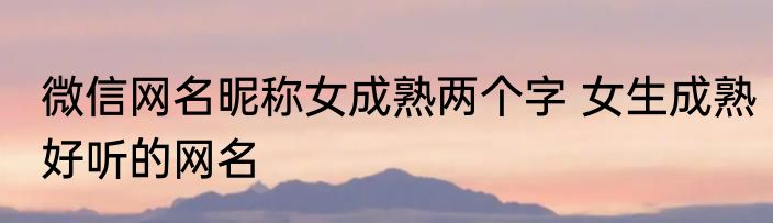 微信网名昵称女成熟两个字 女生成熟好听的网名