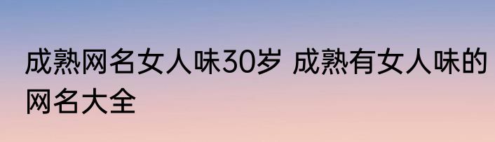成熟网名女人味30岁 成熟有女人味的网名大全