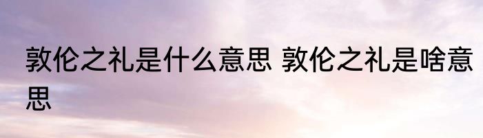 敦伦之礼是什么意思 敦伦之礼是啥意思