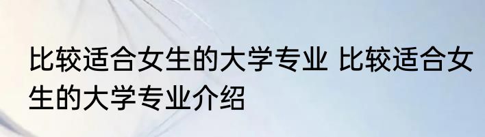 比较适合女生的大学专业 比较适合女生的大学专业介绍