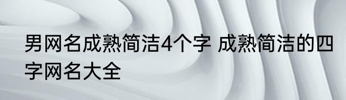 男网名成熟简洁4个字 成熟简洁的四字网名大全