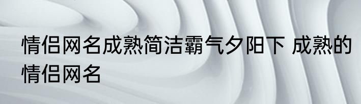 情侣网名成熟简洁霸气夕阳下 成熟的情侣网名