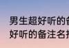 男生超好听的备注名仙气十足 男生超好听的备注名推荐