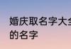 婚庆取名字大全霸气 婚庆取名字好听的名字