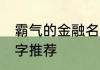 霸气的金融名字大全集 霸气的金融名字推荐