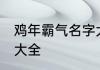 鸡年霸气名字大全 关于鸡年霸气名字大全