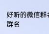 好听的微信群名朋友 好听的男女通用群名