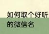 如何取个好听的微信名 怎么取个好听的微信名