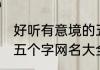 好听有意境的五个字游戏名 有意境的五个字网名大全
