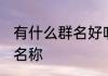 有什么群名好听的名字 好听的室友群名称