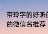 带玲字的好听的微信名 带玲字的好听的微信名推荐