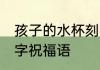 孩子的水杯刻字刻什么 孩子的水杯刻字祝福语
