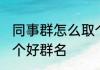同事群怎么取个好群名 同事群怎么取个好群名