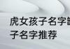 虎女孩子名字缺土金好听文雅 虎女孩子名字推荐
