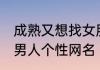 成熟又想找女朋友的网名 吸引异性的男人个性网名