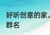 好听创意的家人群名 比较好听的家庭群名