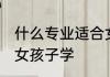 什么专业适合女孩子学 哪些专业适合女孩子学