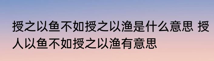 授之以鱼不如授之以渔是什么意思 授人以鱼不如授之以渔有意思
