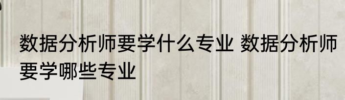 数据分析师要学什么专业 数据分析师要学哪些专业