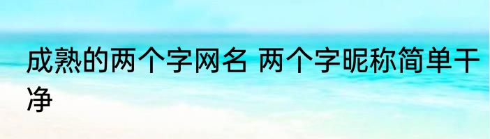 成熟的两个字网名 两个字昵称简单干净