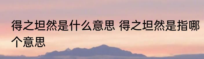 得之坦然是什么意思 得之坦然是指哪个意思