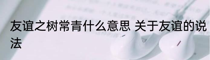 友谊之树常青什么意思 关于友谊的说法