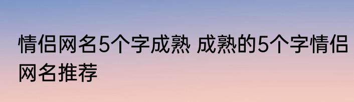 情侣网名5个字成熟 成熟的5个字情侣网名推荐
