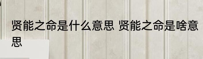 贤能之命是什么意思 贤能之命是啥意思