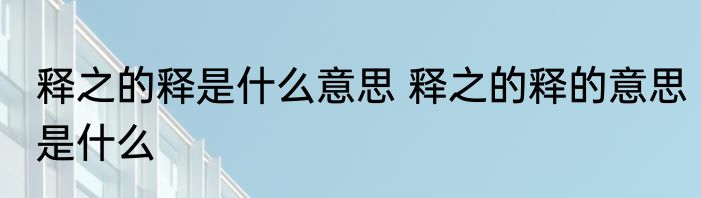 释之的释是什么意思 释之的释的意思是什么