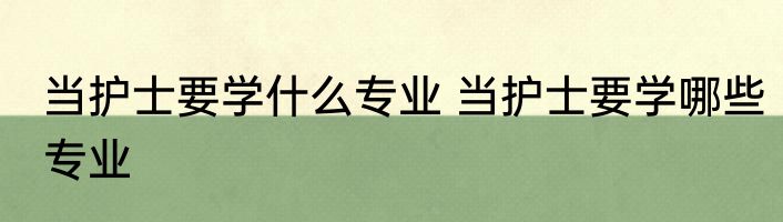 当护士要学什么专业 当护士要学哪些专业
