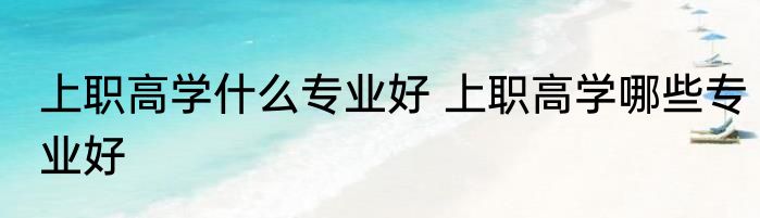 上职高学什么专业好 上职高学哪些专业好