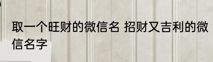 取一个旺财的微信名 招财又吉利的微信名字