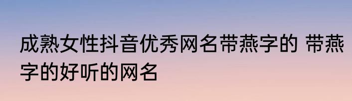 成熟女性抖音优秀网名带燕字的 带燕字的好听的网名
