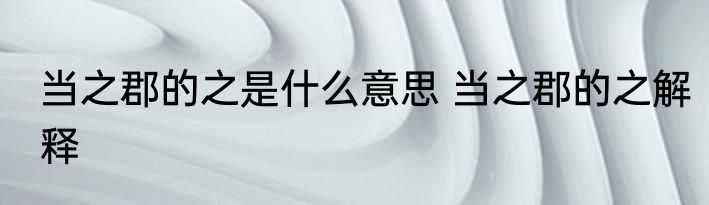 当之郡的之是什么意思 当之郡的之解释