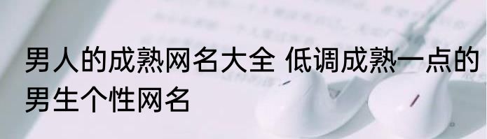 男人的成熟网名大全 低调成熟一点的男生个性网名