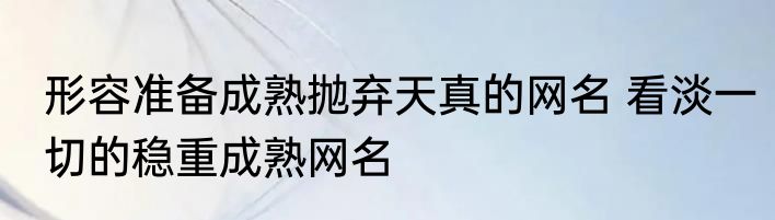 形容准备成熟抛弃天真的网名 看淡一切的稳重成熟网名