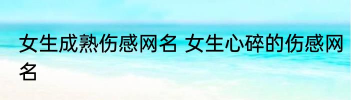 女生成熟伤感网名 女生心碎的伤感网名