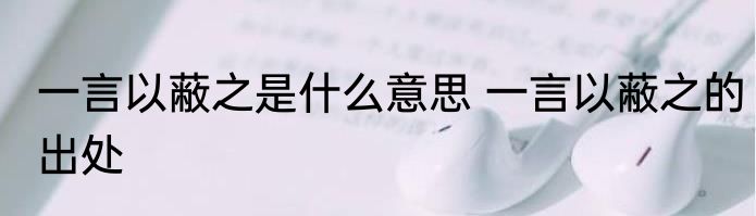 一言以蔽之是什么意思 一言以蔽之的出处