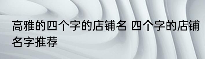高雅的四个字的店铺名 四个字的店铺名字推荐