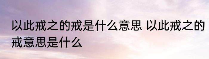 以此戒之的戒是什么意思 以此戒之的戒意思是什么