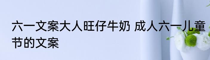 六一文案大人旺仔牛奶 成人六一儿童节的文案