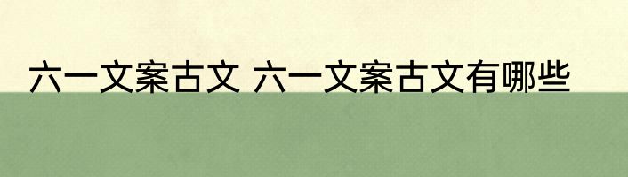 六一文案古文 六一文案古文有哪些