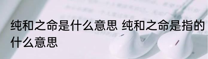 纯和之命是什么意思 纯和之命是指的什么意思