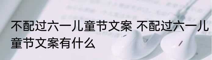 不配过六一儿童节文案 不配过六一儿童节文案有什么