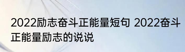 2022励志奋斗正能量短句 2022奋斗正能量励志的说说