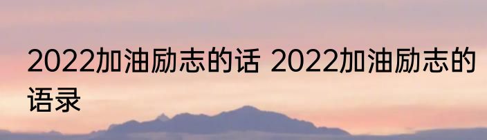 2022加油励志的话 2022加油励志的语录