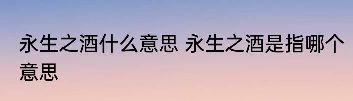 永生之酒什么意思 永生之酒是指哪个意思