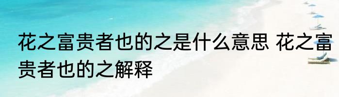花之富贵者也的之是什么意思 花之富贵者也的之解释