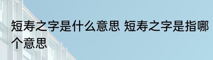 短寿之字是什么意思 短寿之字是指哪个意思